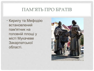ПАМ’ЯТЬ ПРО БРАТІВ
• Кирилу та Мефодію
встановлений
пам'ятник на
головній площі у
місті Мукачеве
Закарпатської
області.
 