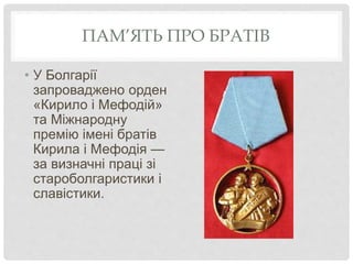 ПАМ’ЯТЬ ПРО БРАТІВ
• У Болгарії
запроваджено орден
«Кирило і Мефодій»
та Міжнародну
премію імені братів
Кирила і Мефодія —
за визначні праці зі
староболгаристики і
славістики.
 