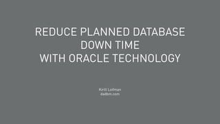 REDUCE PLANNED DATABASE
DOWN TIME
WITH ORACLE TECHNOLOGY
Kirill Loifman
dadbm.com
 