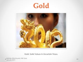 Gold
Gold: Solid Values In Uncertain Times.
Kirill Klip GEM Royalty TNR Gold
January 2019
1
 