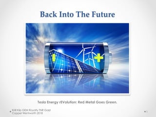 Back Into The Future	
Tesla Energy rEVolution: Red Metal Goes Green.
Kirill Klip GEM Royalty TNR Gold
Copper Wentworth 2018
1
 
