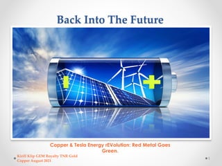 Back Into The Future
Copper & Tesla Energy rEVolution: Red Metal Goes
Green.
Kirill Klip GEM Royalty TNR Gold
Copper August 2021
1
 