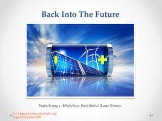Back Into The Future
Tesla Energy rEVolution: Red Metal Goes Green.
Kirill Klip GEM Royalty TNR Gold
Copper December 2020
1
 