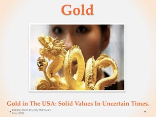 Gold
Gold in The USA: Solid Values In Uncertain Times.
Kirill Klip GEM Royalty TNR Gold
May 2020
1
 