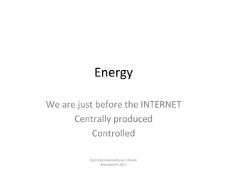 Energy	
We	are	just	before	the	INTERNET	
Centrally	produced	
Controlled	
Kirill	Klip	Interna,onal	Lithium				
Wentworth	20...