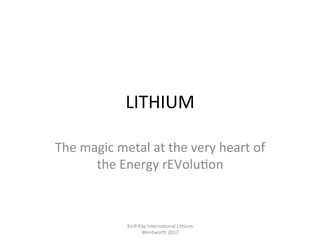 LITHIUM		
The	magic	metal	at	the	very	heart	of	
the	Energy	rEVolu,on	
Kirill	Klip	Interna,onal	Lithium				
Wentworth	2017		
 