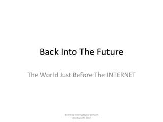 Back	Into	The	Future	
The	World	Just	Before	The	INTERNET	
Kirill	Klip	Interna,onal	Lithium				
Wentworth	2017		
 