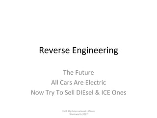Reverse	Engineering		
The	Future	
All	Cars	Are	Electric	
Now	Try	To	Sell	DIEsel	&	ICE	Ones	
Kirill	Klip	Interna,onal	Lithium				
Wentworth	2017		
 