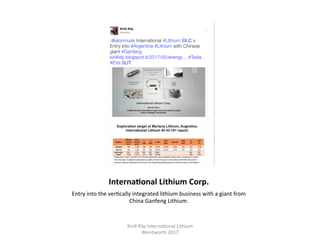 InternaHonal	Lithium	Corp.	
Entry	into	the	ver,cally	integrated	lithium	business	with	a	giant	from	
China	Ganfeng	Lithium.	
Kirill	Klip	Interna,onal	Lithium				
Wentworth	2017		
 