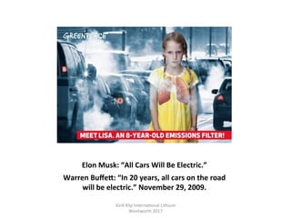 Elon	Musk:	“All	Cars	Will	Be	Electric.”	
Warren	BuﬀeT:	“In	20	years,	all	cars	on	the	road	
will	be	electric.”	November	29,	2009.	
Kirill	Klip	Interna,onal	Lithium				
Wentworth	2017		
 