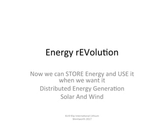 Energy	rEVolu,on	
Now	we	can	STORE	Energy	and	USE	it	
when	we	want	it	
Distributed	Energy	Genera,on	
Solar	And	Wind		
Kirill	Klip	Interna,onal	Lithium				
Wentworth	2017		
 