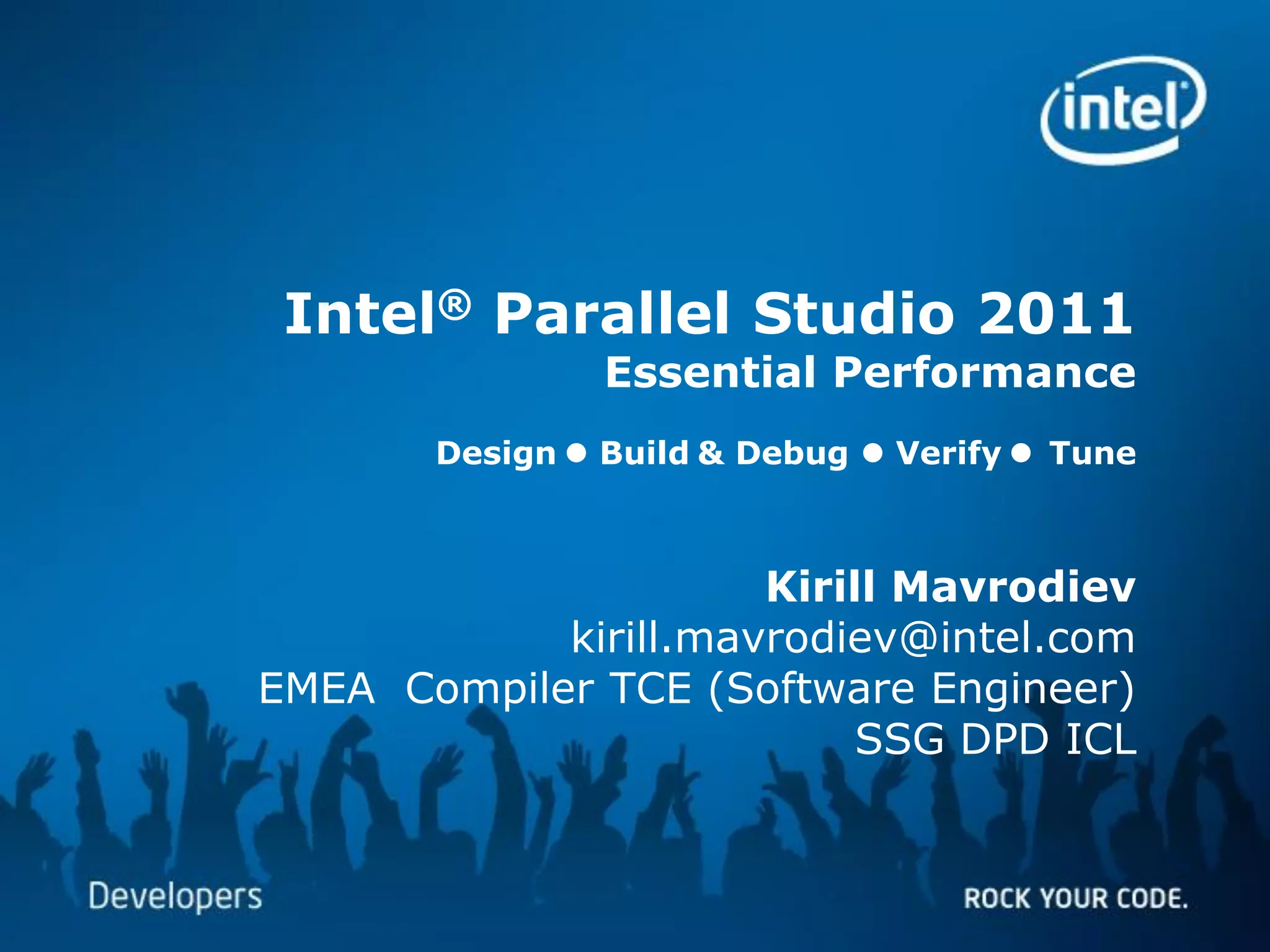 Intel® Parallel Studio 2011
                                                                                              Essential Performance
                                                            Design l Build & Debug l Verify l Tune



                                               Kirill Mavrodiev
                                     kirill.mavrodiev@intel.com
                         EMEA Compiler TCE (Software Engineer)
                                                    SSG DPD ICL


Software & Services Group, Developer Products Division
Copyright© 2010, Intel Corporation. All rights reserved. *Other brands and names are the property of their respective owners.
 
