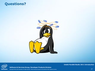 Questions?




                                                                                                                                  Intel® Parallel Studio 2011 Introduction

  Software & Services Group, Developer Products Division
  Copyright© 2010, Intel Corporation. All rights reserved. *Other brands and names are the property of their respective owners.                                      27
 