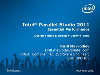 Software & Services Group, Developer Products Division
Copyright© 2010, Intel Corporation. All rights reserved. *Other brands and names are the property of their respective owners.
Intel® Parallel Studio 2011
Essential Performance
Design l Build & Debug l Verify l Tune
Kirill Mavrodiev
kirill.mavrodiev@intel.com
EMEA Compiler TCE (Software Engineer)
SSG DPD ICL
 