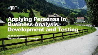 Applying Personas in
Business Analysis,
Development and Testing
Zahhar Kirillov
Technical project manager
 