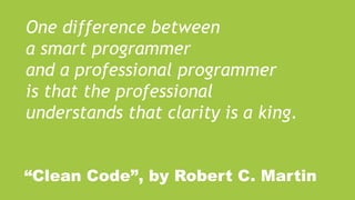 One difference between
a smart programmer
and a professional programmer
is that the professional
understands that clarity is a king.
“Clean Code”, by Robert C. Martin
 