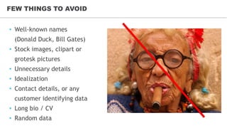 FEW THINGS TO AVOID
• Well-known names
(Donald Duck, Bill Gates)
• Stock images, clipart or
grotesk pictures
• Unnecessary details
• Idealization
• Contact details, or any
customer identifying data
• Long bio / CV
• Random data
 