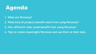 1. What are Personas?
2. What kind of projects benefit more from using Personas?
2. How different roles could benefit from using Personas?
4. Tips to create meaningful Personas and use them at their best.
Agenda
 