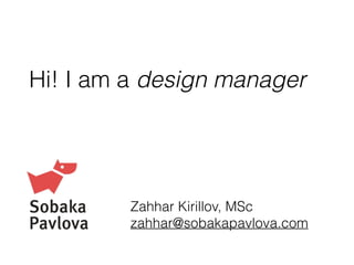 Hi! I am a design manager
Zahhar Kirillov, MSc
zahhar@sobakapavlova.com
 