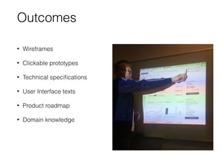 Outcomes
• Wireframes
• Clickable prototypes
• Technical specifications
• User Interface texts
• Product roadmap
• Domain knowledge
