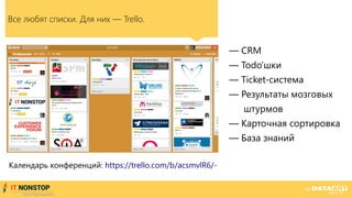 Все любят списки. Для них — Trello.
— CRM
— Todo'шки
— Ticket-система
— Результаты мозговых
штурмов
— Карточная сортировка
— База знаний
Календарь конференций: https://trello.com/b/acsmvlR6/-
 
