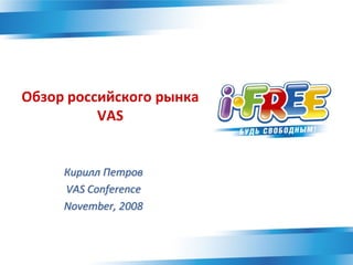 Обзор российского рынка
          VAS


     Кирилл Петров
     VAS Conference
     November, 2008
 