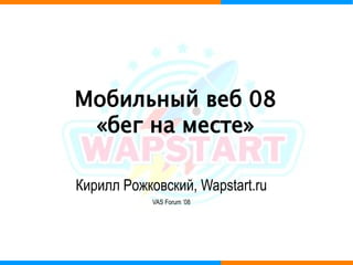 Мобильный веб 08
 «бег на месте»

Кирилл Рожковский, Wapstart.ru
            VAS Forum ‘08
 