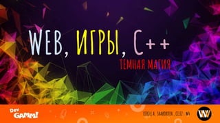 WEB, ИГРЫ, C++
ТЕМНАЯ МАГИЯ
KIRILL A. SHABORDIN , CILIZ::W4
 