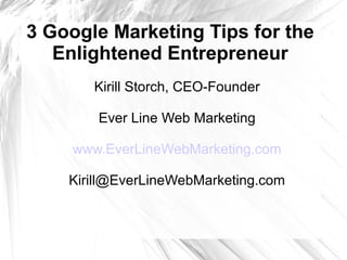 3 Google Marketing Tips for the
Enlightened Entrepreneur
Kirill Storch, CEO-Founder
Ever Line Web Marketing
www.EverLineWebMarketing.com
Kirill@EverLineWebMarketing.com
 