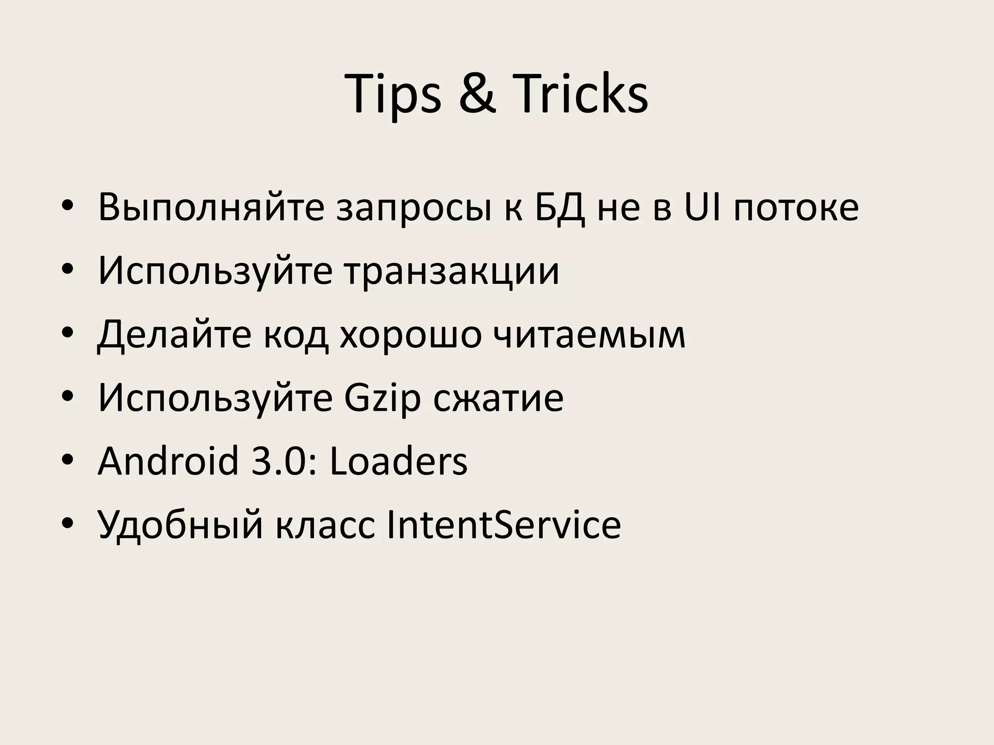 Tips & Tricks
•   Выполняйте запросы к БД не в UI потоке
•   Используйте транзакции
•   Делайте код хорошо читаемым
•   Используйте Gzip сжатие
•   Android 3.0: Loaders
•   Удобный класс IntentService
 