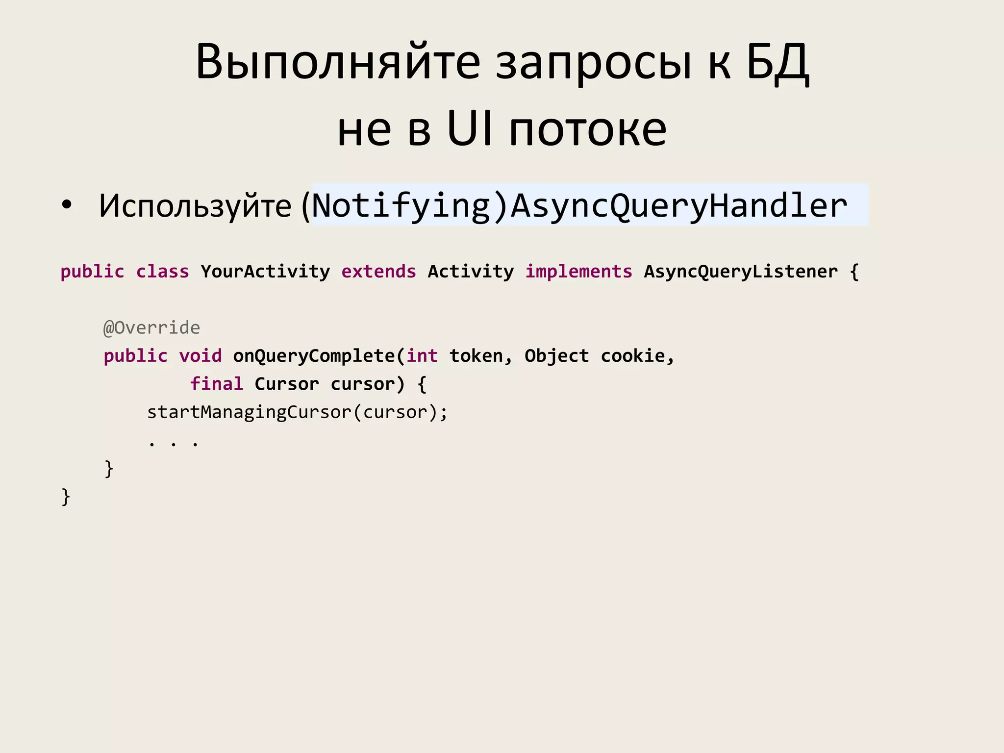 Выполняйте запросы к БД
                 не в UI потоке
• Используйте (Notifying)AsyncQueryHandler
public class YourActivity extends Activity implements AsyncQueryListener {

    @Override
    public void onQueryComplete(int token, Object cookie,
            final Cursor cursor) {
        startManagingCursor(cursor);
        . . .
    }
}
 