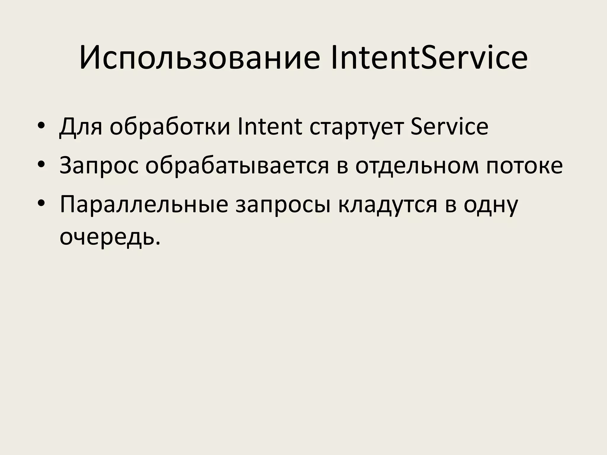 Использование IntentService
• Для обработки Intent стартует Service
• Запрос обрабатывается в отдельном потоке
• Параллельные запросы кладутся в одну
  очередь.
 