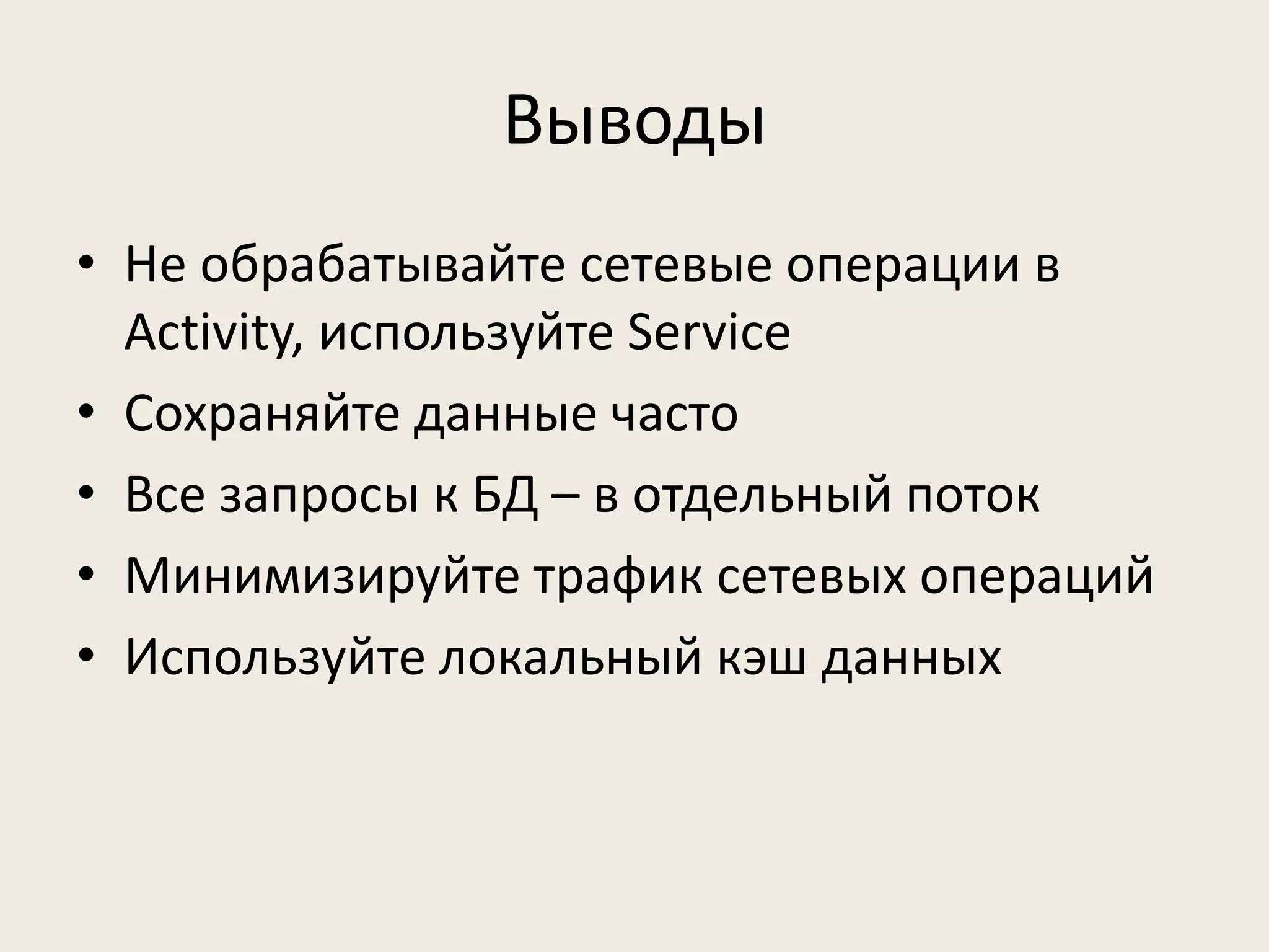 Выводы
• Не обрабатывайте сетевые операции в
  Activity, используйте Service
• Сохраняйте данные часто
• Все запросы к БД – в отдельный поток
• Минимизируйте трафик сетевых операций
• Используйте локальный кэш данных
 