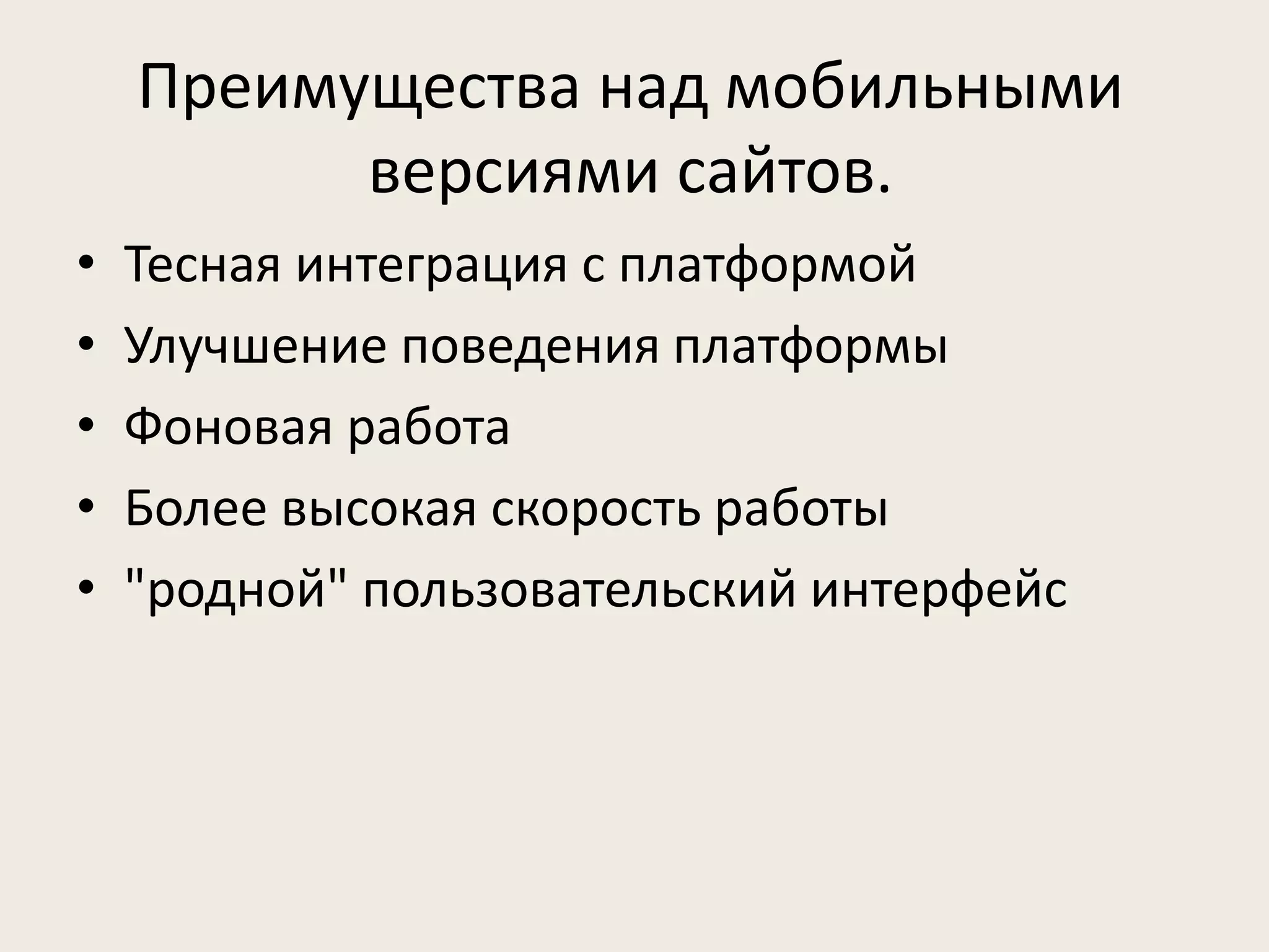 Преимущества над мобильными
          версиями сайтов.
•   Тесная интеграция с платформой
•   Улучшение поведения платформы
•   Фоновая работа
•   Более высокая скорость работы
•   "родной" пользовательский интерфейс
 