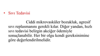 • Sıvı Tedavisi
Ciddi mikrovasküler bozukluk, agresif
sıvı replasmanını gerekli kılar. Diğer yandan, hızlı
sıvı tedavisi belirgin akciğer ödemiyle
sonuçlanabilir. Her bir olgu kendi gereksinimine
göre değerlendirilmelidir.
 