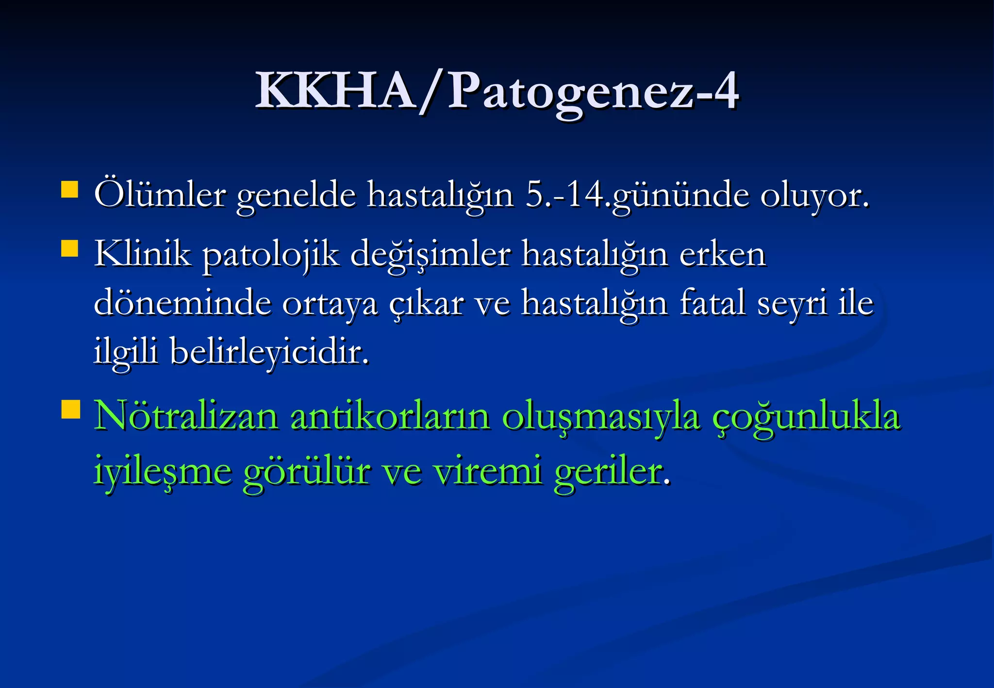 KKHA/Patogenez-4 Ölümler genelde hastalığın 5.-14.gününde oluyor. Klinik patolojik değişimler hastalığın erken döneminde ortaya çıkar ve hastalığın fatal seyri ile ilgili belirleyicidir.  Nötralizan antikorların oluşmasıyla çoğunlukla iyileşme görülür ve viremi geriler . 