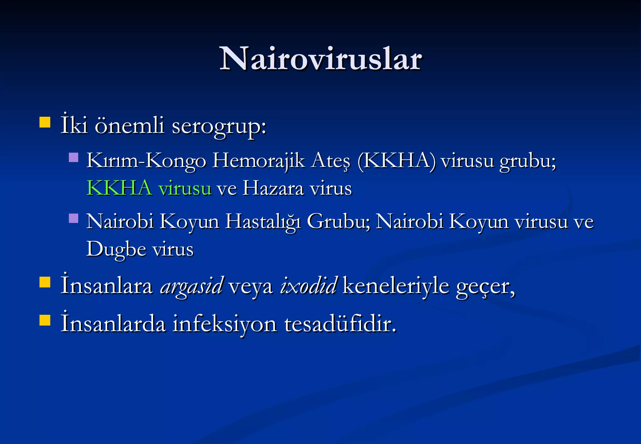 Nairoviruslar İki önemli serogrup: Kırım-Kongo Hemorajik Ateş (KKHA) virusu grubu;  KKHA virusu  ve Hazara virus Nairobi Koyun Hastalığı Grubu; Nairobi Koyun virusu ve Dugbe virus İnsanlara  argasid  veya  ixodid  keneleriyle geçer, İnsanlarda infeksiyon tesadüfidir. 