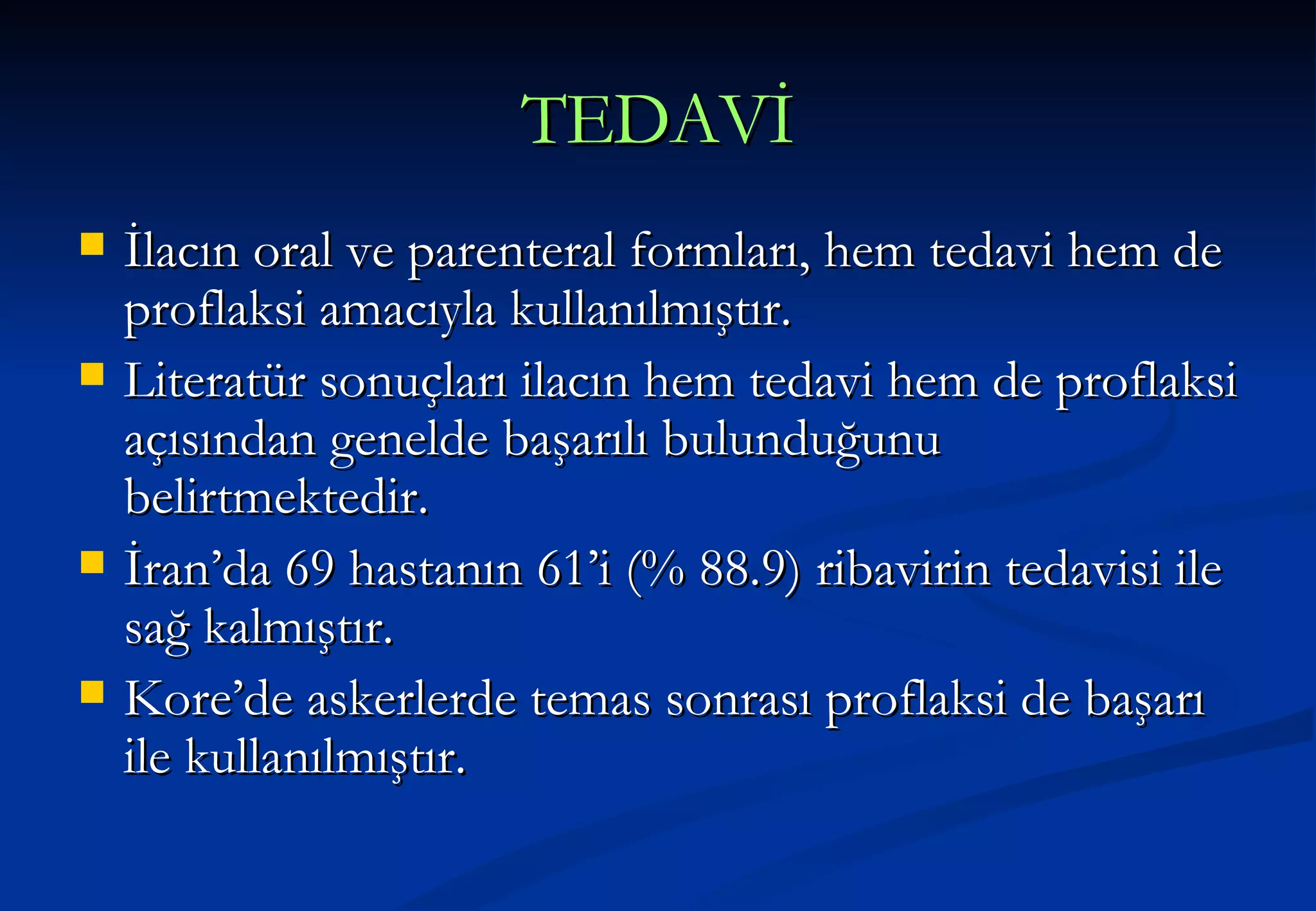 TEDAVİ İlacın oral ve parenteral formları, hem tedavi hem de proflaksi amacıyla kullanılmıştır. Literatür sonuçları ilacın hem tedavi hem de proflaksi açısından genelde başarılı bulunduğunu belirtmektedir. İran’da 69 hastanın 61’i (% 88.9) ribavirin tedavisi ile sağ kalmıştır.  Kore’de askerlerde temas sonrası proflaksi de başarı ile kullanılmıştır.  