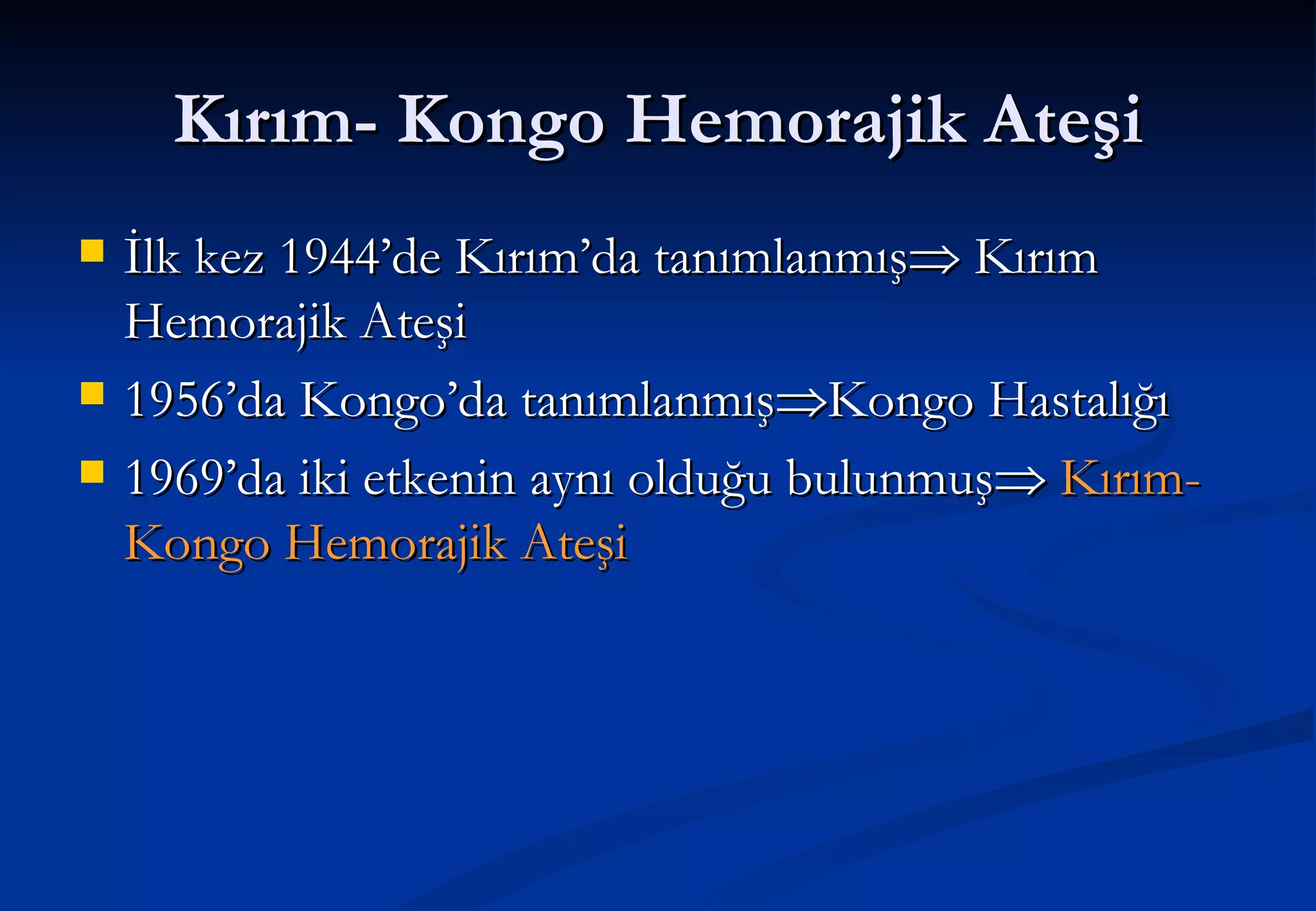 Kırım- Kongo Hemorajik Ateşi İlk kez 1944’de Kırım’da tanımlanmış   Kırım Hemorajik Ateşi 1956’da Kongo’da tanımlanmış  Kongo Hastalığı 1969’da iki etkenin aynı olduğu bulunmuş    Kırım-Kongo Hemorajik Ateşi 