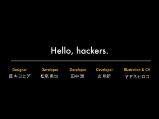 Hello, hackers.
薮 キヨヒデ
Designer
ヤヤネヒロコ
Illustration & CV
松尾 勇也
Developer
田中 潤
Developer
史 翔新
Developer
 