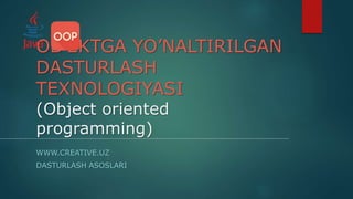 OB’EKTGA YO’NALTIRILGAN
DASTURLASH
TEXNOLOGIYASI
(Object oriented
programming)
WWW.CREATIVE.UZ
DASTURLASH ASOSLARI
 