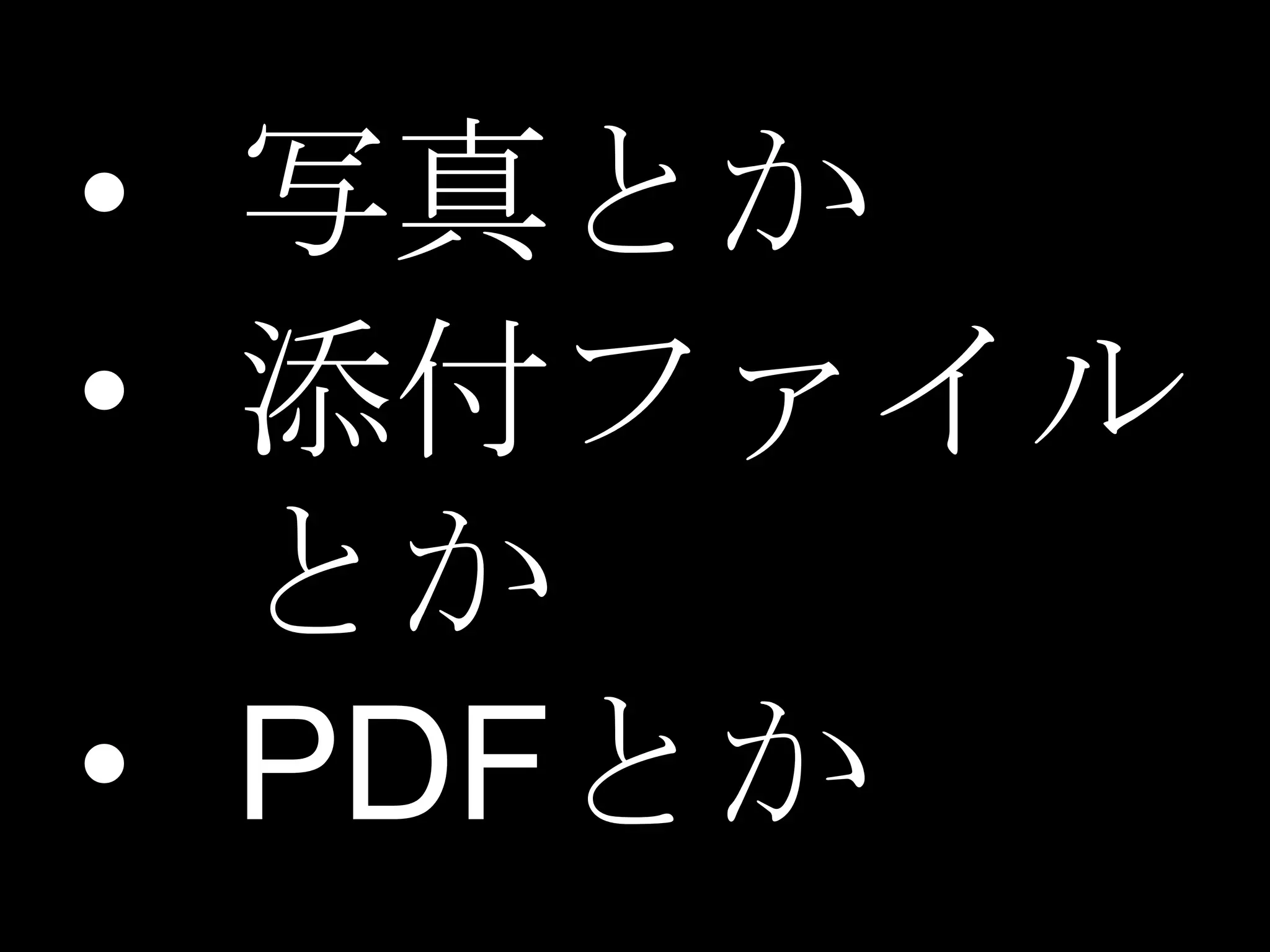 • 写真とか
• 添付ファイル
  とか
• PDFとか
 