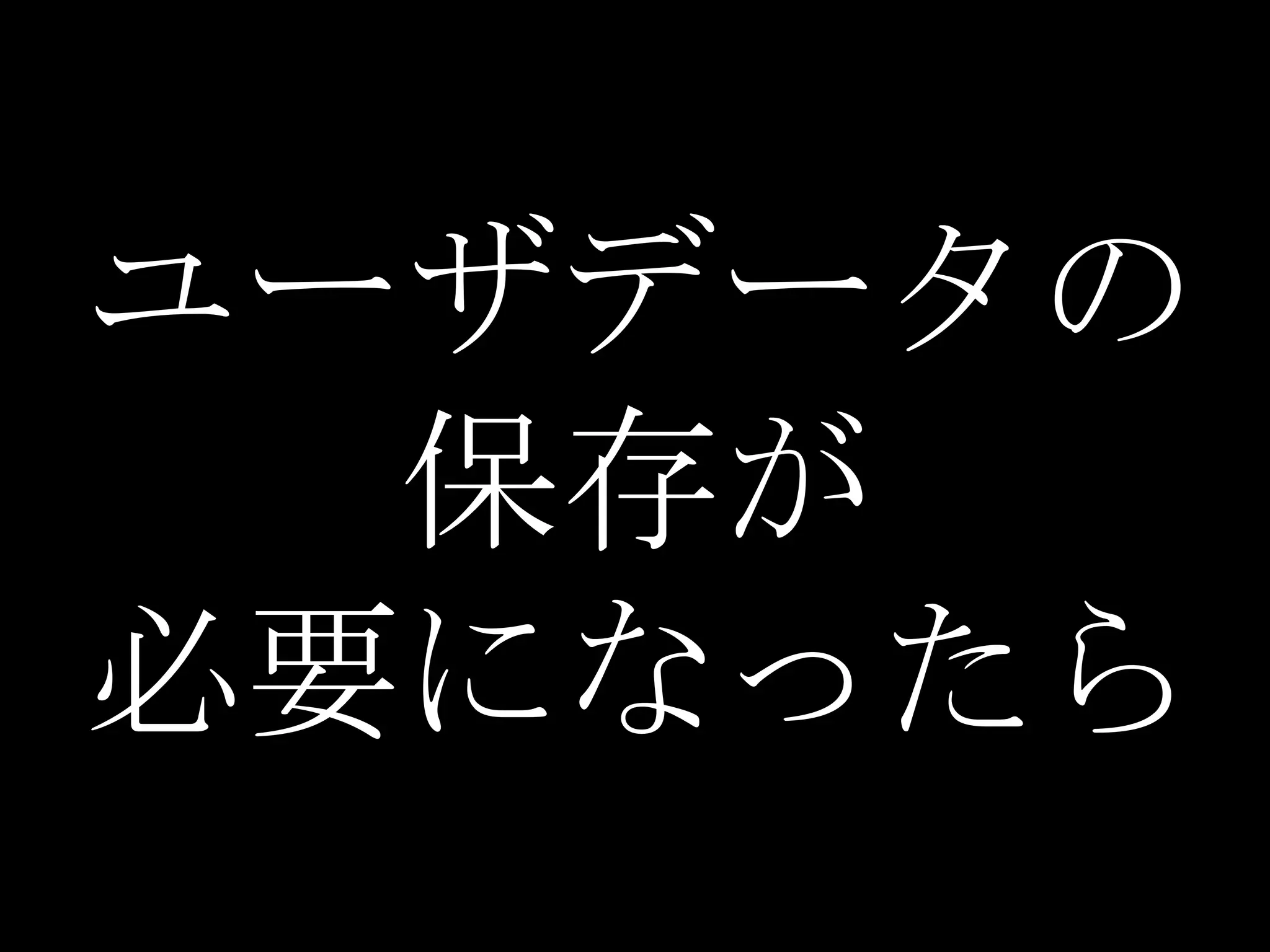 ユーザデータの
  保存が
必要になったら
 
