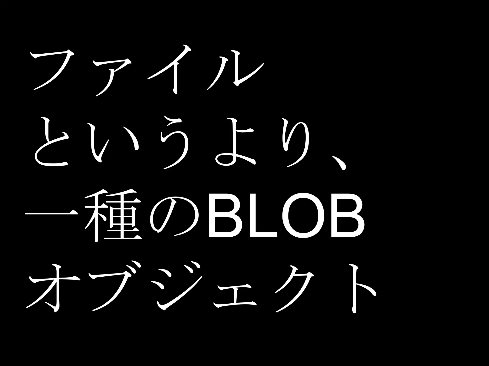 ファイル
というより、
一種のBLOB
オブジェクト
 