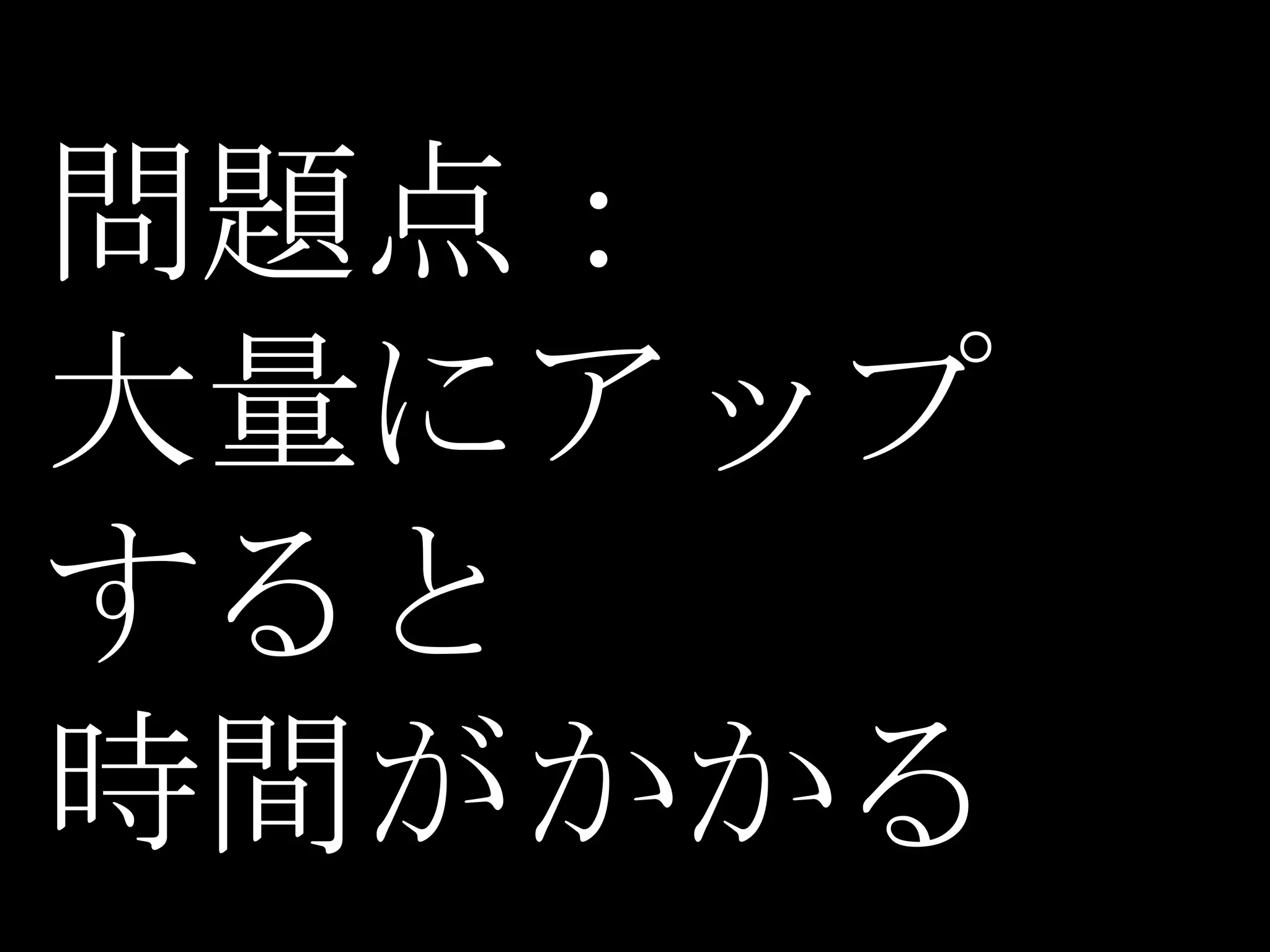 問題点：
大量にアップ
すると
時間がかかる
 