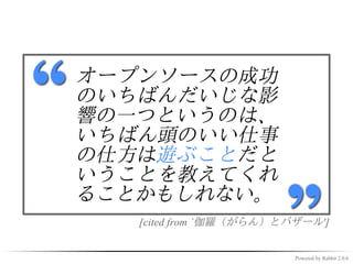 『目的決定』に集中しすぎて
    いないか？


✓ 狙ってもどうせ大したもんなん
  かできない
✓ 「それより、コード書いてあそぼうぜ、磯
 野！」




                  Powered by Rabbit 2.0.6
 