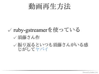 動画再生方法


✓ ruby-gstreamerを使っている
 ✓ 須藤さん作
 ✓ 振り返るといつも須藤さんがいる感
   じがしてヤバイ



                         Powered by Rabbit 2.0.6
 