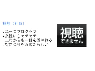 桐島（社員）

- エースプログラマ
- 女性にもモテモテ
- 上司からも一目を置かれる
- 突然会社を辞めたらしい
 