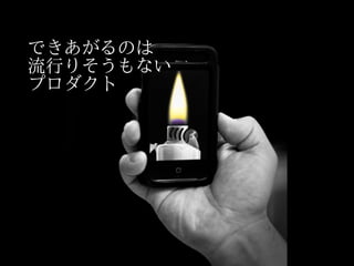 できあがるのは
流行りそうもない
プロダクト
 