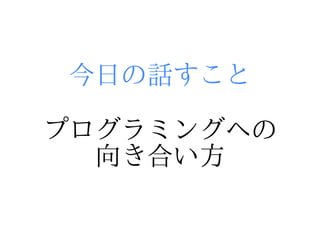 今日の話すこと

プログラミングへの
  向き合い方
 